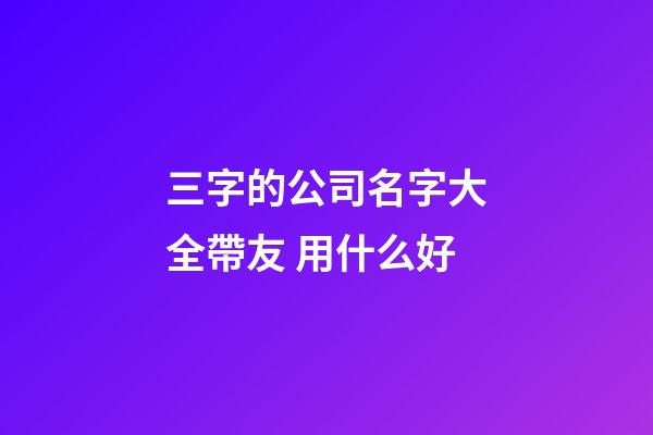 三字的公司名字大全帶友 用什么好-第1張-公司起名-玄機派